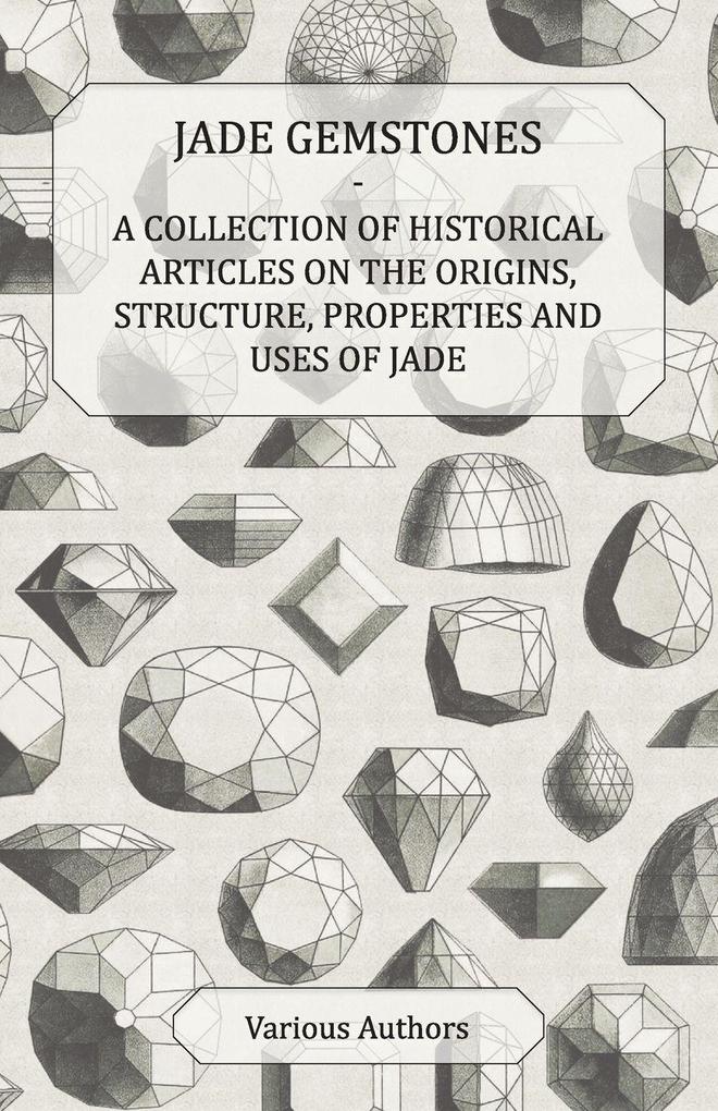Jade Gemstones - A Collection of Historical Articles on the Origins Structure Properties and Uses of Jade