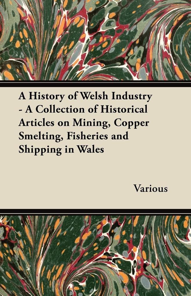 A History of Welsh Industry - A Collection of Historical Articles on Mining Copper Smelting Fisheries and Shipping in Wales