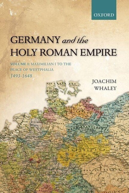 Germany and the Holy Roman Empire: Volume I: Maximilian I to the Peace of Westphalia 1493-1648 - Joachim Whaley