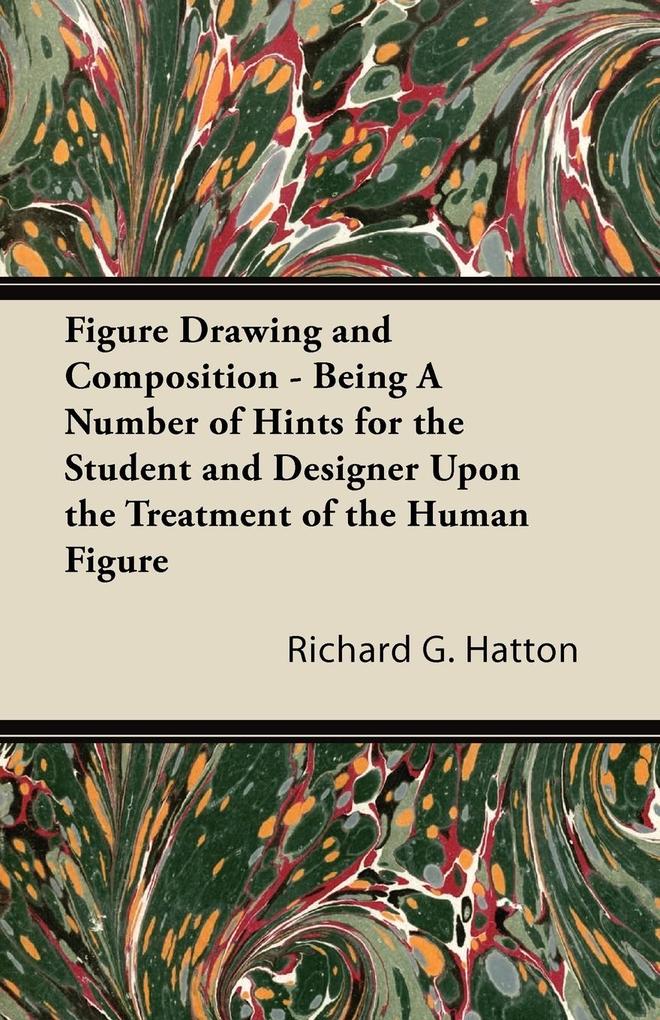 Figure Drawing and Composition - Being A Number of Hints for the Student and er Upon the Treatment of the Human Figure