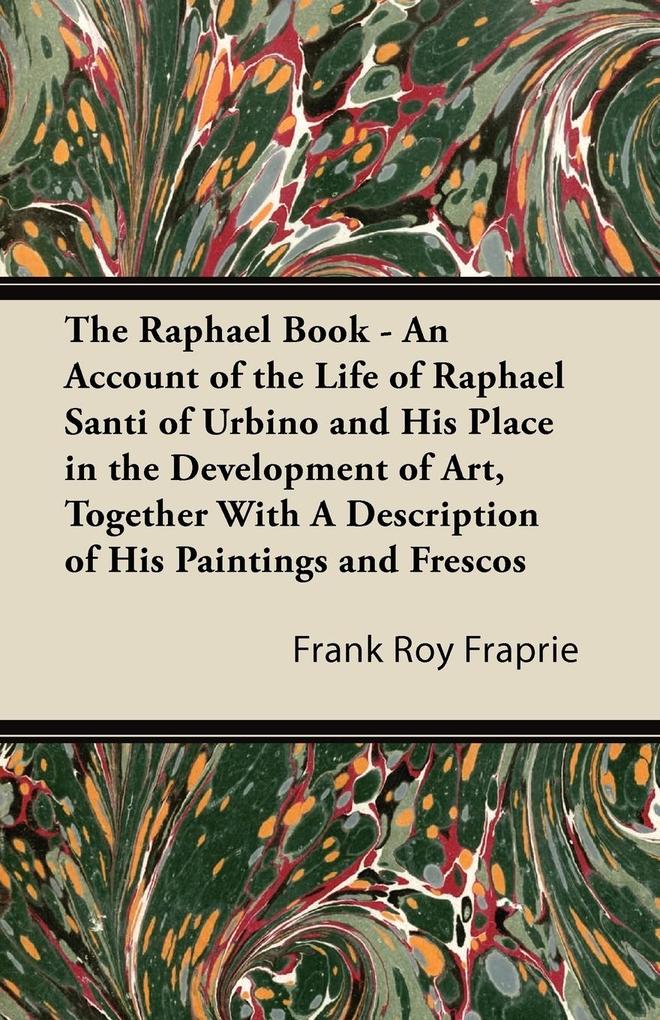The Raphael Book - An Account of the Life of Raphael Santi of Urbino and His Place in the Development of Art Together With A Description of His Paintings and Frescos