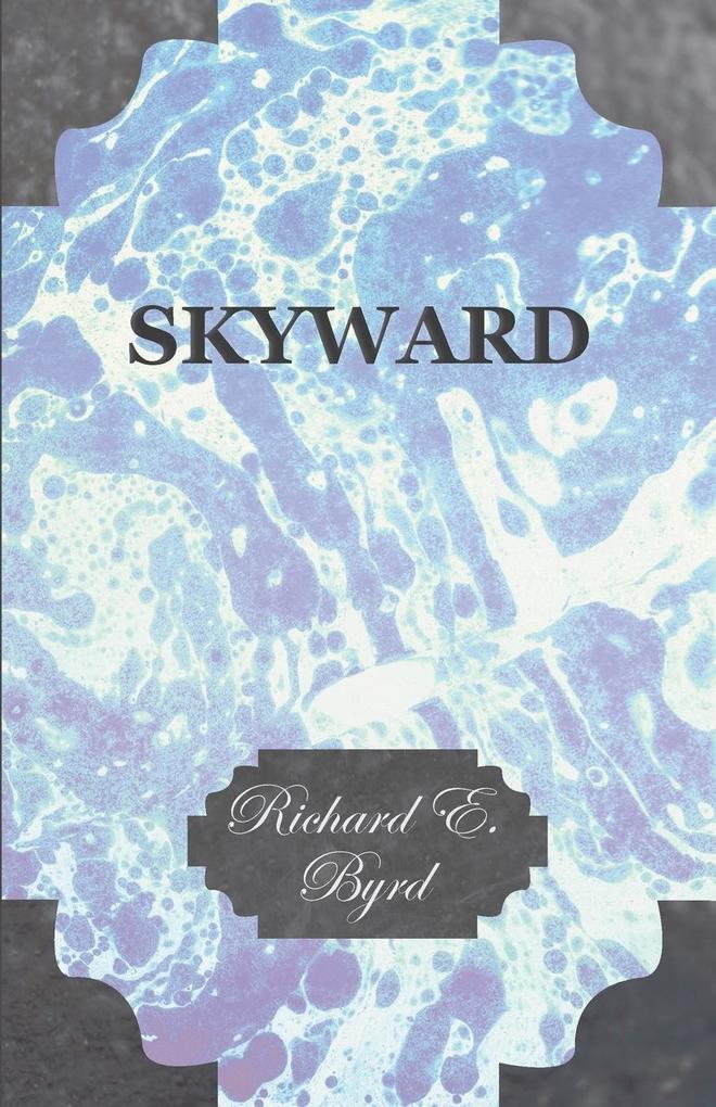 Skyward - Man‘s Mastery of the Air as Shown by the Brilliant Flights of America‘s Leading Air Explorer His Life His Thrilling Adventures His North