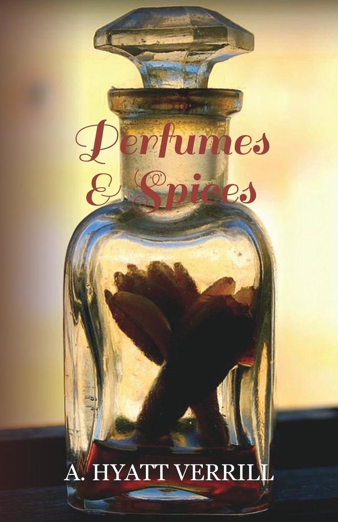 Perfumes and Spices - Including an Account of Soaps and Cosmetics - The Story of the History Source Preparation and Use of the Spices Perfumes So