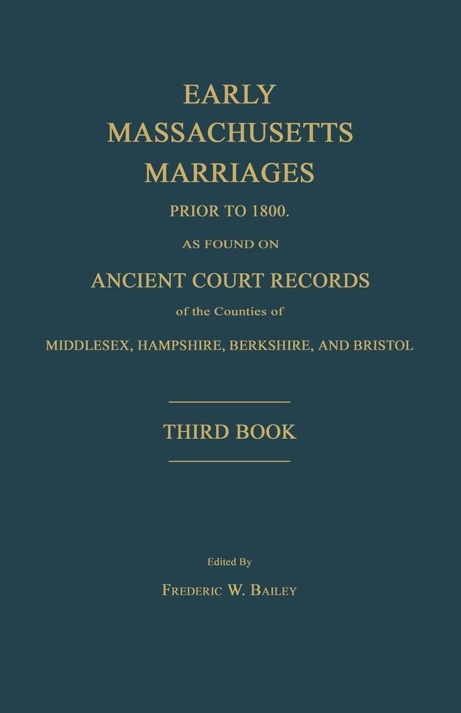 Early Massachusetts Marriages Prior to 1800 as Found on Ancient Court Records of the Counties of Middlesex Hampshire Berkshire and Bristol. Third Book.