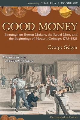 Good Money: Birmingham Button Makers the Royal Mint and the Beginnings of Modern Coinage 1775-1821