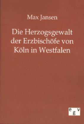 Die Herzogsgewalt der Erzbischöfe von Köln in Westfalen - Max Jansen