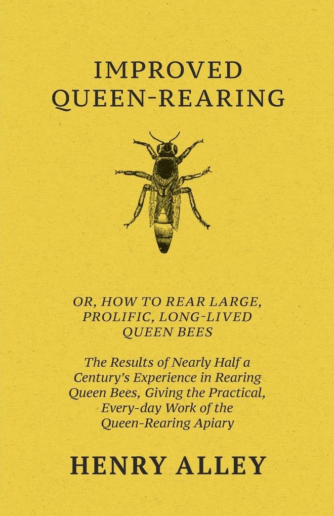Improved Queen-Rearing Or How To Rear Large Prolific Long-Lived Queen Bees - The Results Of Nearly Half A Century‘s Experience In Rearing Queen Bees Giving The Practical Every-day Work Of The Queen-Rearing Apiary