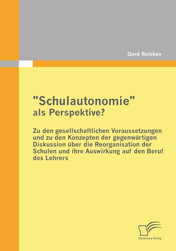 'Schulautonomie' als Perspektive? - Zu den gesellschaftlichen Voraussetzungen und zu den Konzepten der gegenwärtigen Diskussion über die Reorganisation der Schulen und ihre Auswirkung auf den Beruf des Lehrers