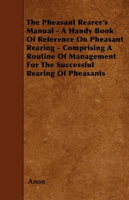 The Pheasant Rearer‘s Manual - A Handy Book of Reference on Pheasant Rearing - Comprising a Routine of Management for the Successful Rearing of Pheasants