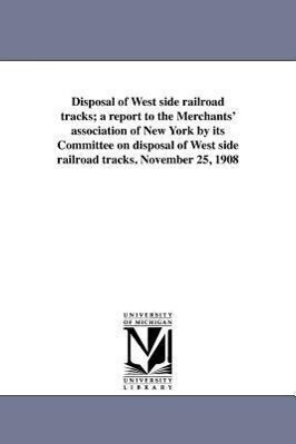 Disposal of West Side Railroad Tracks; A Report to the Merchants‘ Association of New York by Its Committee on Disposal of West Side Railroad Tracks. N