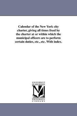 Calendar of the New York City Charter Giving All Times Fixed by the Charter at or Within Which the Municipal Officers Are to Perform Certain Duties