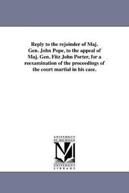 Reply to the rejoinder of Maj. Gen. John Pope to the appeal of Maj. Gen. Fitz John Porter for a reexamination of the proceedings of the court martia