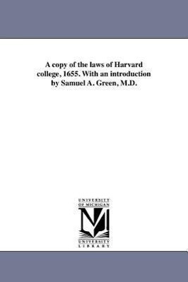 A copy of the laws of Harvard college 1655. With an introduction by Samuel A. Green M.D.