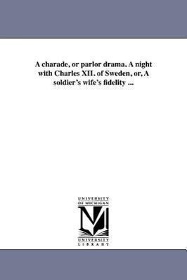 A charade or parlor drama. A night with Charles XII. of Sweden or A soldier‘s wife‘s fidelity ...