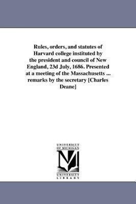 Rules orders and statutes of Harvard college instituted by the president and council of New England 23d July 1686. Presented at a meeting of the M