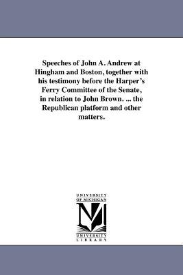 Speeches of John A. Andrew at Hingham and Boston together with his testimony before the Harper‘s Ferry Committee of the Senate in relation to John B