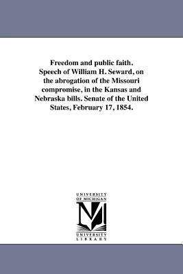Freedom and public faith. Speech of William H. Seward on the abrogation of the Missouri compromise in the Kansas and Nebraska bills. Senate of the U