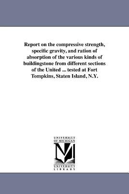 Report on the compressive strength specific gravity and ration of absorption of the various kinds of buildingstone from different sections of the United ... tested at Fort Tompkins Staten Island N.Y.