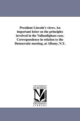 President Lincoln‘s views. An important letter on the principles involved in the Vallandigham case. Correspondence in relation to the Democratic meeting at Albany N.Y.