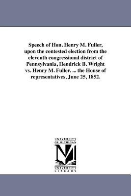 Speech of Hon. Henry M. Fuller upon the contested election from the eleventh congressional district of Pennsylvania Hendrick B. Wright vs. Henry M.