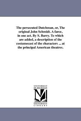 The persecuted Dutchman or The original John Schmidt. A farce in one act. By S. Barry. To which are added a description of the costumecast of the