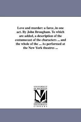 Love and murder: a farce in one act. By John Brougham. To which are added a description of the costumecast of the characters ... and