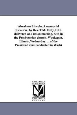 Abraham Lincoln. A memorial discourse by Rev. T.M. Eddy D.D. delivered at a union meeting held in the Presbyterian church Waukegan Illinois Wed
