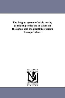 The Belgian system of cable towing as relating to the use of steam on the canals and the question of cheap transportation.