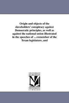 Origin and Objects of the Slaveholders‘ Conspiracy Against Democratic Principles as Well as Against the National Union Illustrated in the Speeches of