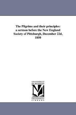 The Pilgrims and their principles: a sermon before the New England Society of Pittsburgh December 22d 1850