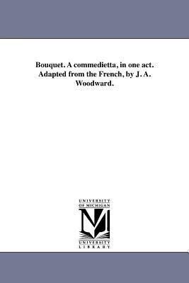 Bouquet. A commedietta in one act. Adapted from the French by J. A. Woodward.