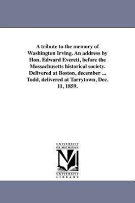 A tribute to the memory of Washington Irving. An address by Hon. Edward Everett before the Massachusetts historical society. Delivered at Boston dec