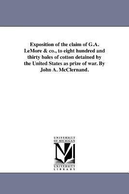 Exposition of the claim of G.A. LeMore & co. to eight hundred and thirty bales of cotton detained by the United States as prize of war. By John A. Mc