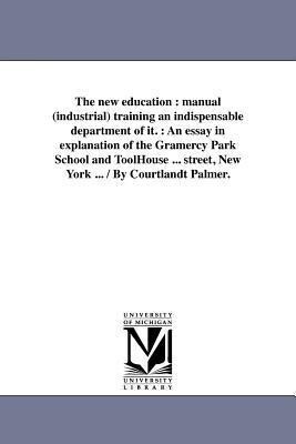 The new education: manual (industrial) training an indispensable department of it.: An essay in explanation of the Gramercy Park School a