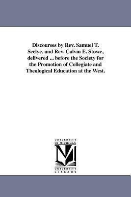 Discourses by Rev. Samuel T. Seclye and Rev. Calvin E. Stowe delivered ... before the Society for the Promotion of Collegiate and Theological Educat