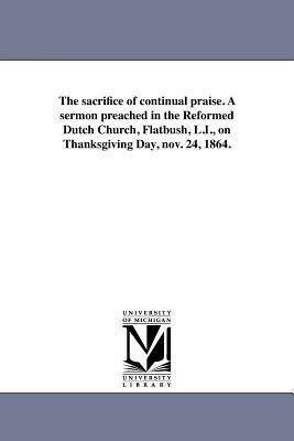 The sacrifice of continual praise. A sermon preached in the Reformed Dutch Church Flatbush L.I. on Thanksgiving Day nov. 24 1864.