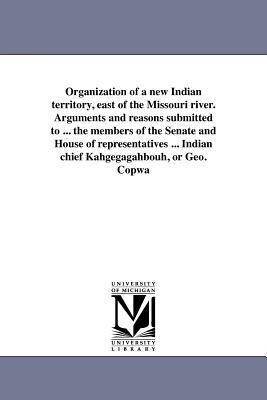 Organization of a new Indian territory east of the Missouri river. Arguments and reasons submitted to ... the members of the Senate and House of repr