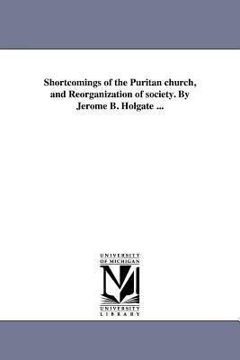 Shortcomings of the Puritan church and Reorganization of society. By Jerome B. Holgate ...