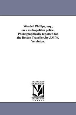 Wendell Phillips esq. on a metropolitan police. Phonographically reported for the Boston Traveller by J.M.W. Yerrinton.