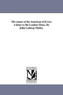 The causes of the American civil war. A letter to the London Times. By John Lothrop Motley.