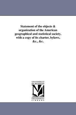 Statement of the objects & organization of the American geographical and statistical society with a copy of its charter bylaws &c. &c.