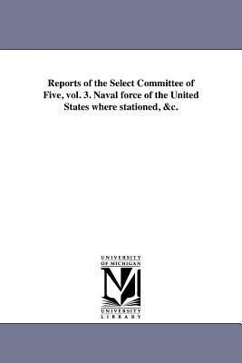 Reports of the Select Committee of Five vol. 3. Naval force of the United States where stationed &c.