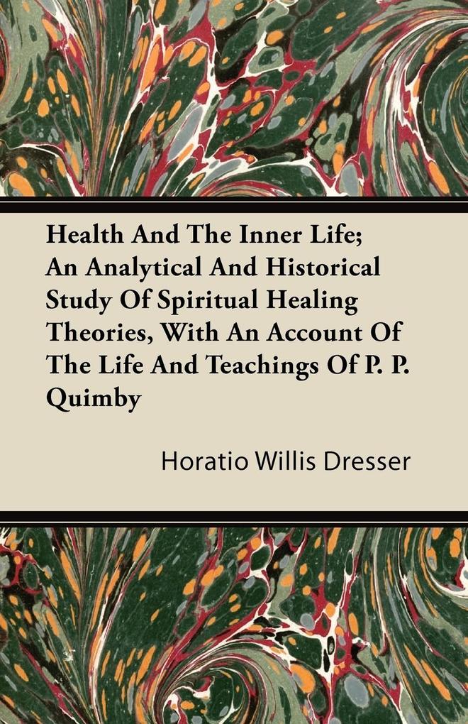 Health And The Inner Life; An Analytical And Historical Study Of Spiritual Healing Theories With An Account Of The Life And Teachings Of P. P. Quimby