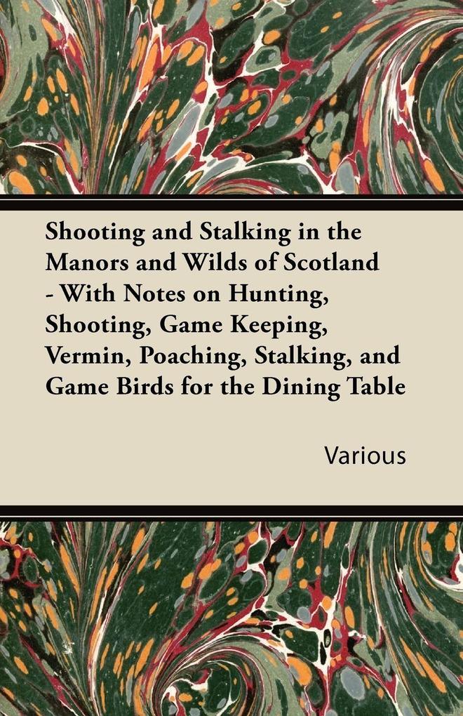 Shooting and Stalking in the Manors and Wilds of Scotland - With Notes on Hunting Shooting Game Keeping Vermin Poaching Stalking and Game Birds for the Dining Table