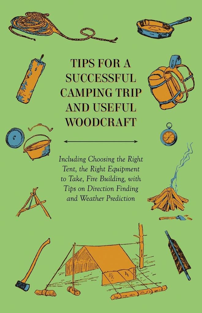 Tips for a Successful Camping Trip and Useful Woodcraft - Including Choosing the Right Tent the Right Equipment to Take Fire Building with Tips on Direction Finding and Weather Prediction