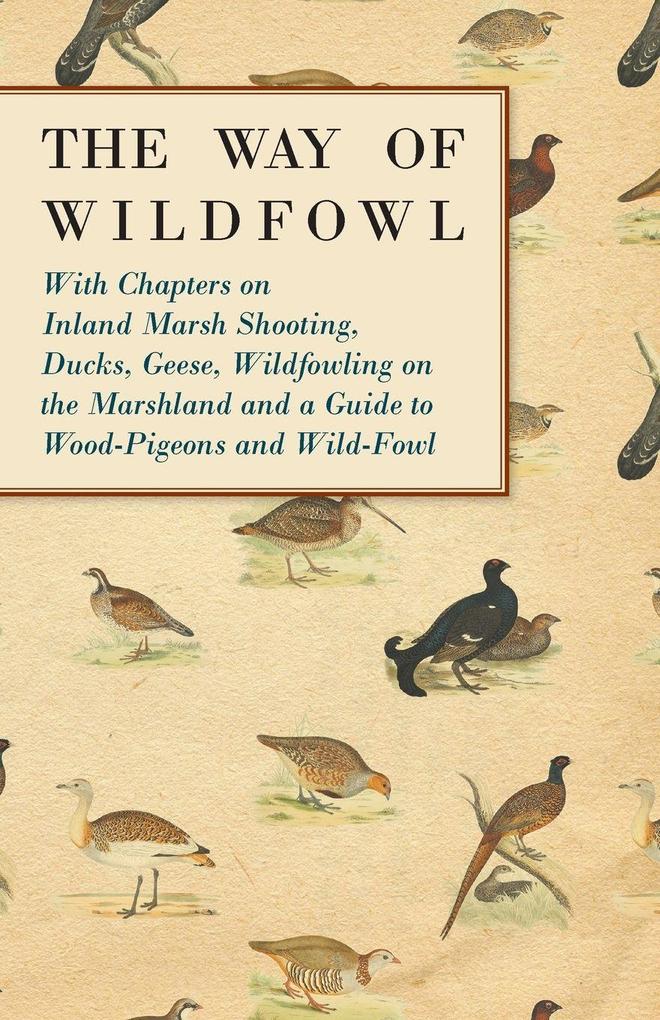 The Way of Wildfowl - With Chapters on Inland Marsh Shooting Ducks Geese Wildfowling on the Marshland and a Guide to Wood-Pigeons and Wild-Fowl