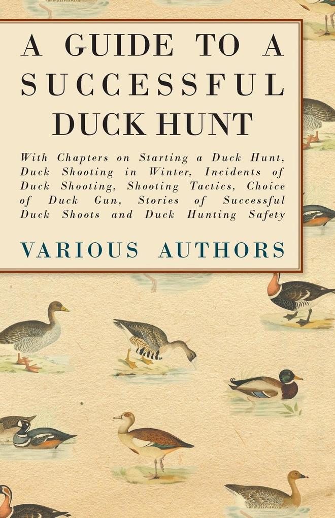 A Guide to a Successful Duck Hunt - With Chapters on Starting a Duck Hunt Duck Shooting in Winter Incidents of Duck Shooting Shooting Tactics Choice of Duck Gun Stories of Successful Duck Shoots and Duck Hunting Safety