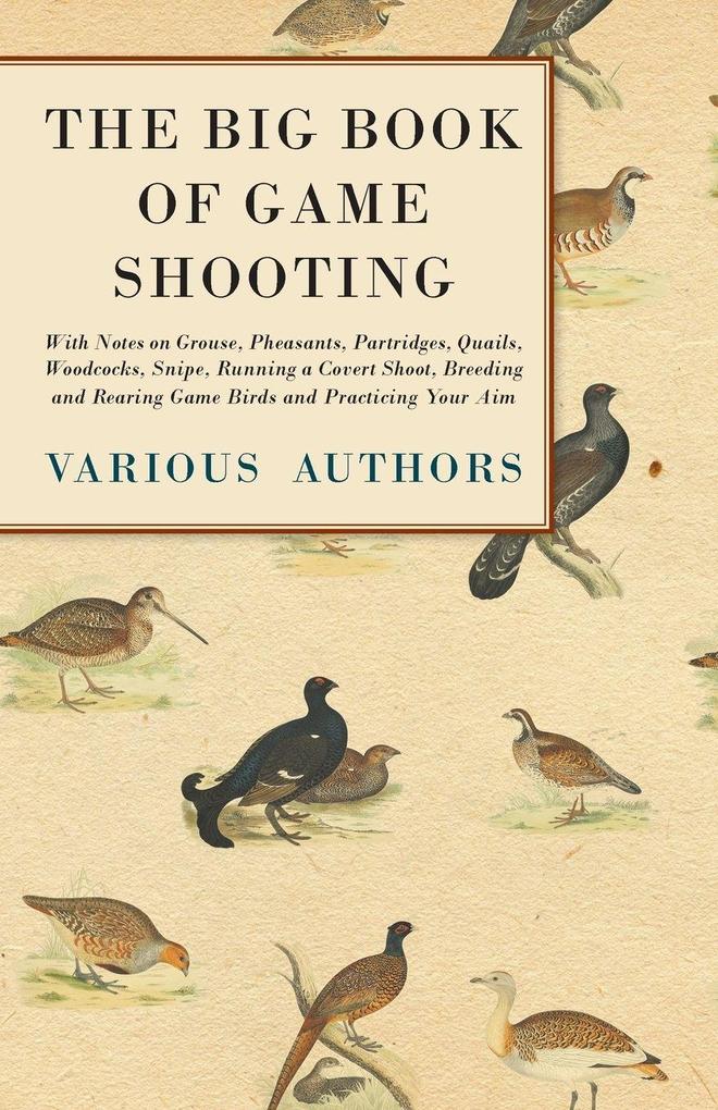 The Big Book of Game Shooting - With Notes on Grouse Pheasants Partridges Quails Woodcocks Snipe Running a Covert Shoot Breeding and Rearing Game Birds and Practicing Your Aim