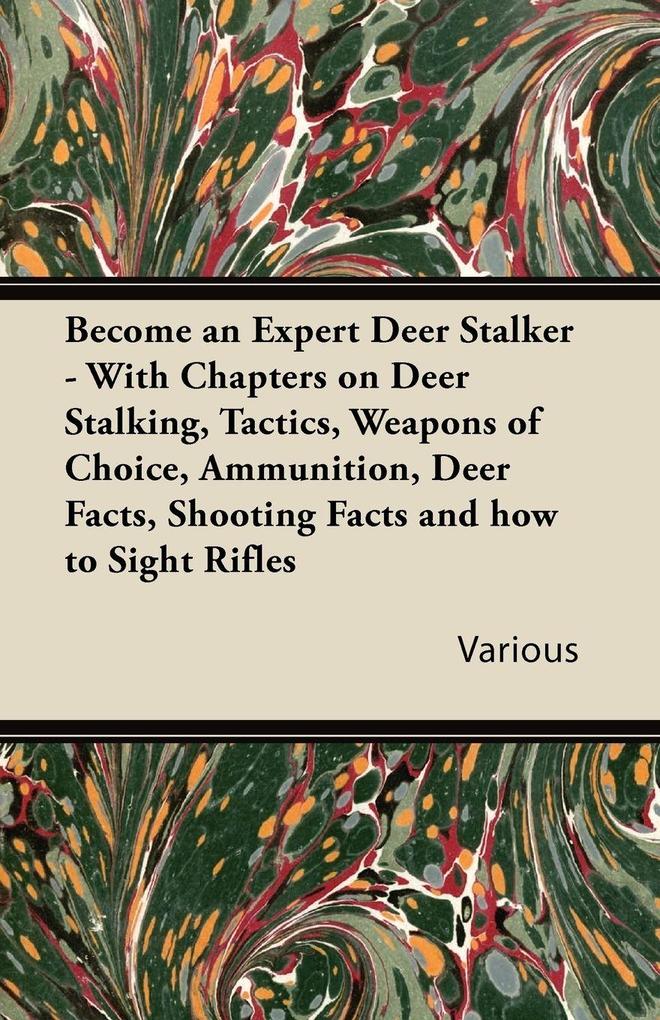 Become an Expert Deer Stalker - With Chapters on Deer Stalking Tactics Weapons of Choice Ammunition Deer Facts Shooting Facts and How to Sight Ri
