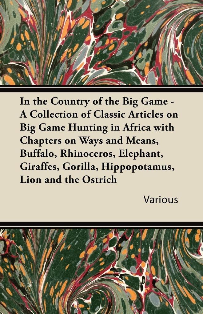 In the Country of the Big Game - A Collection of Classic Articles on Big Game Hunting in Africa with Chapters on Ways and Means Buffalo Rhinoceros